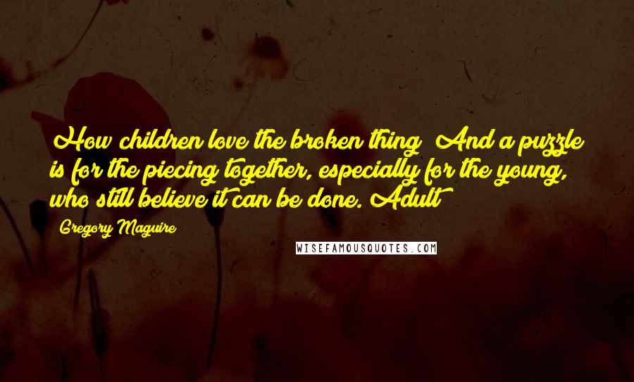 Gregory Maguire Quotes: How children love the broken thing! And a puzzle is for the piecing together, especially for the young, who still believe it can be done. Adult