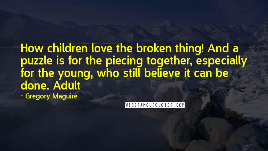 Gregory Maguire Quotes: How children love the broken thing! And a puzzle is for the piecing together, especially for the young, who still believe it can be done. Adult