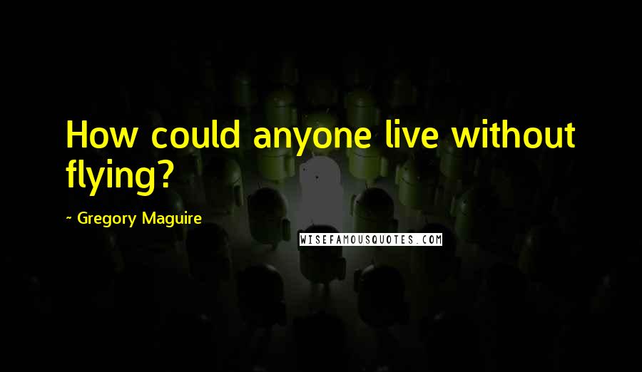 Gregory Maguire Quotes: How could anyone live without flying?