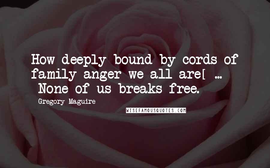 Gregory Maguire Quotes: How deeply bound by cords of family anger we all are[ ... ]None of us breaks free.