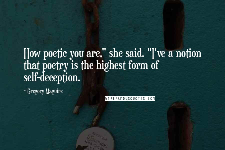 Gregory Maguire Quotes: How poetic you are," she said. "I've a notion that poetry is the highest form of self-deception.
