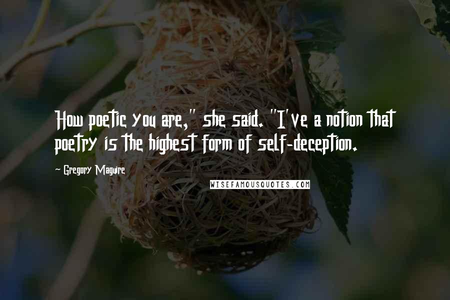 Gregory Maguire Quotes: How poetic you are," she said. "I've a notion that poetry is the highest form of self-deception.