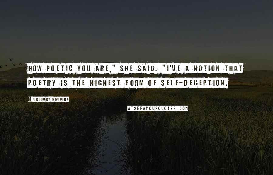 Gregory Maguire Quotes: How poetic you are," she said. "I've a notion that poetry is the highest form of self-deception.