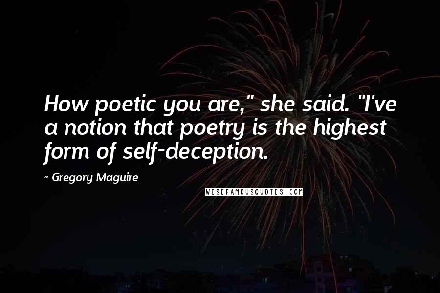 Gregory Maguire Quotes: How poetic you are," she said. "I've a notion that poetry is the highest form of self-deception.