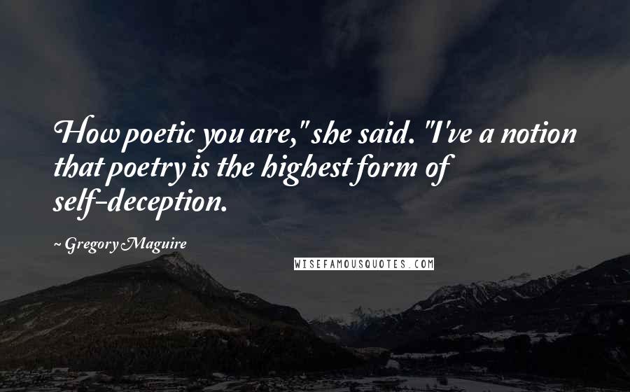 Gregory Maguire Quotes: How poetic you are," she said. "I've a notion that poetry is the highest form of self-deception.