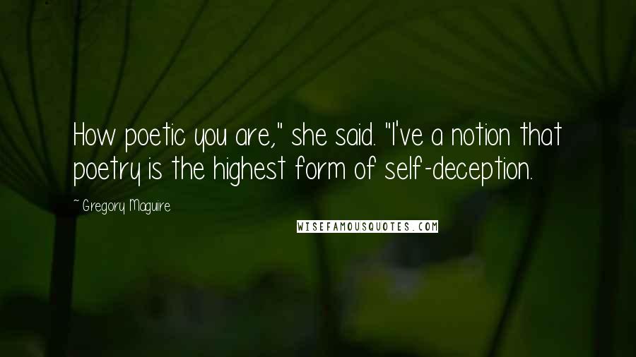 Gregory Maguire Quotes: How poetic you are," she said. "I've a notion that poetry is the highest form of self-deception.