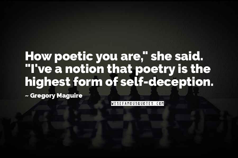 Gregory Maguire Quotes: How poetic you are," she said. "I've a notion that poetry is the highest form of self-deception.