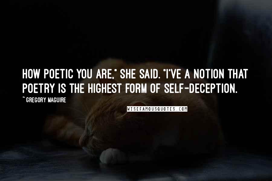 Gregory Maguire Quotes: How poetic you are," she said. "I've a notion that poetry is the highest form of self-deception.