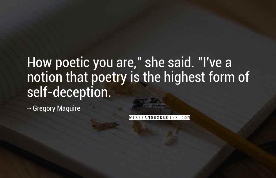Gregory Maguire Quotes: How poetic you are," she said. "I've a notion that poetry is the highest form of self-deception.