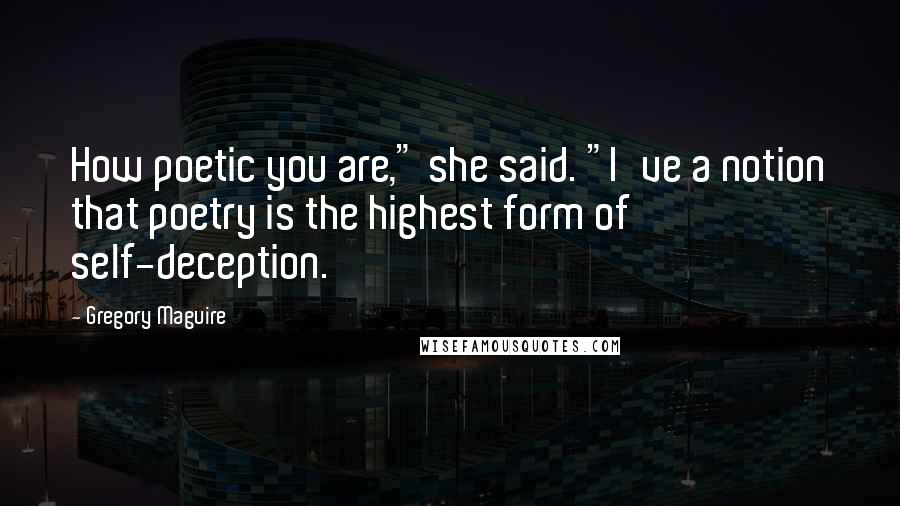 Gregory Maguire Quotes: How poetic you are," she said. "I've a notion that poetry is the highest form of self-deception.