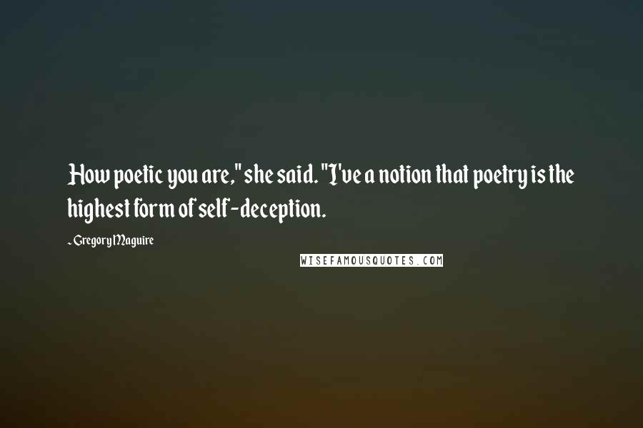 Gregory Maguire Quotes: How poetic you are," she said. "I've a notion that poetry is the highest form of self-deception.