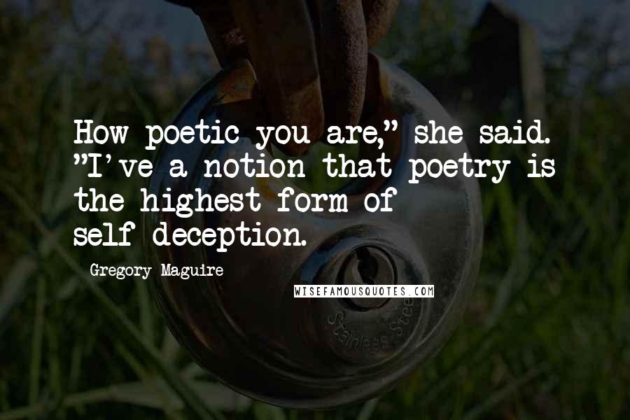 Gregory Maguire Quotes: How poetic you are," she said. "I've a notion that poetry is the highest form of self-deception.