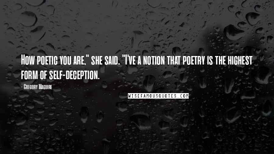 Gregory Maguire Quotes: How poetic you are," she said. "I've a notion that poetry is the highest form of self-deception.
