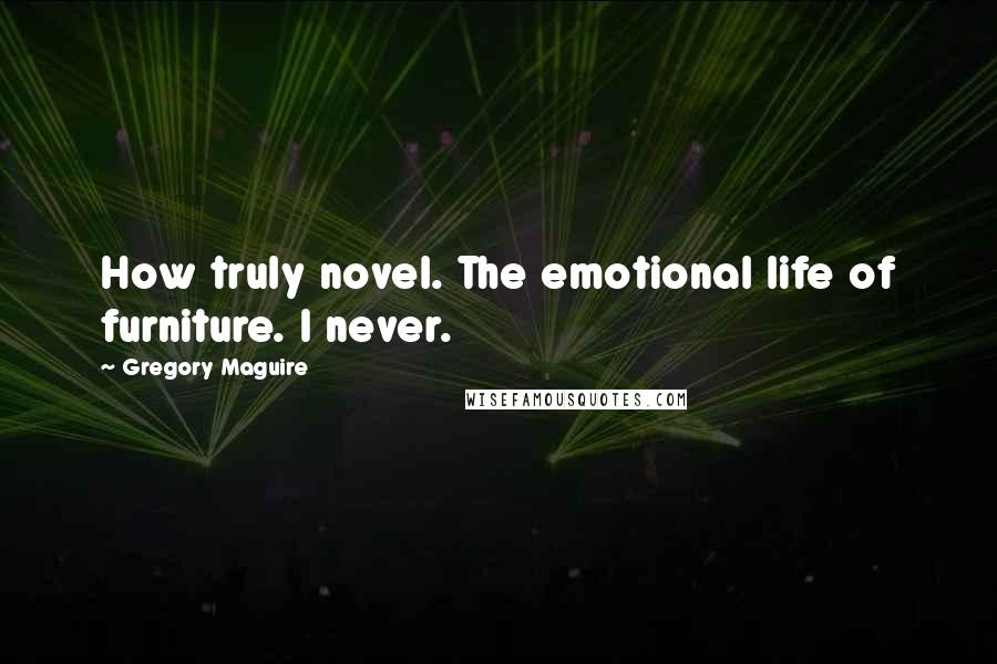 Gregory Maguire Quotes: How truly novel. The emotional life of furniture. I never.