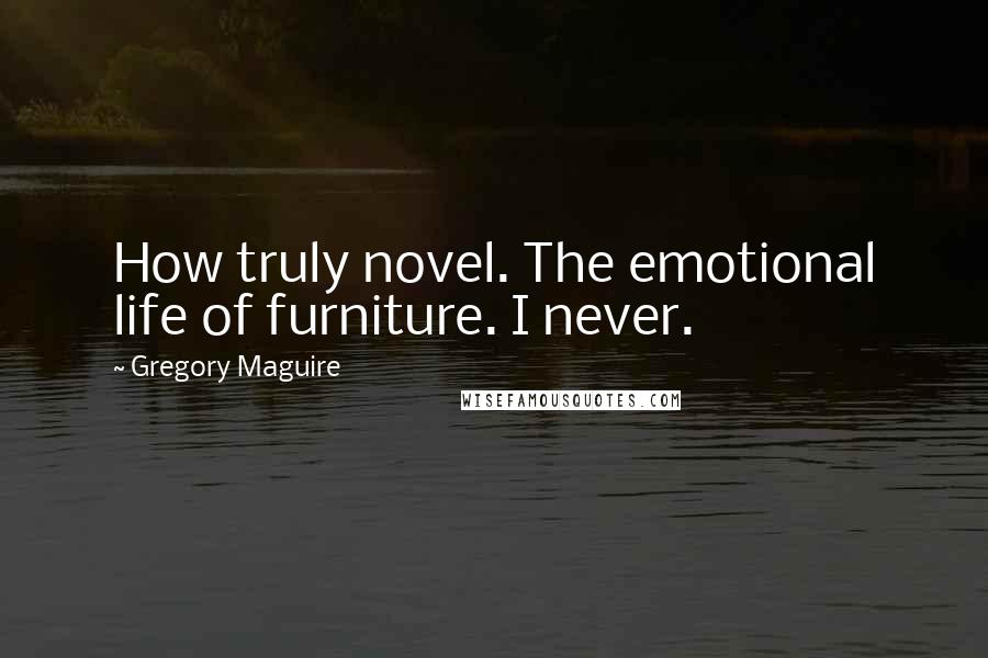 Gregory Maguire Quotes: How truly novel. The emotional life of furniture. I never.