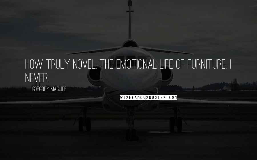 Gregory Maguire Quotes: How truly novel. The emotional life of furniture. I never.