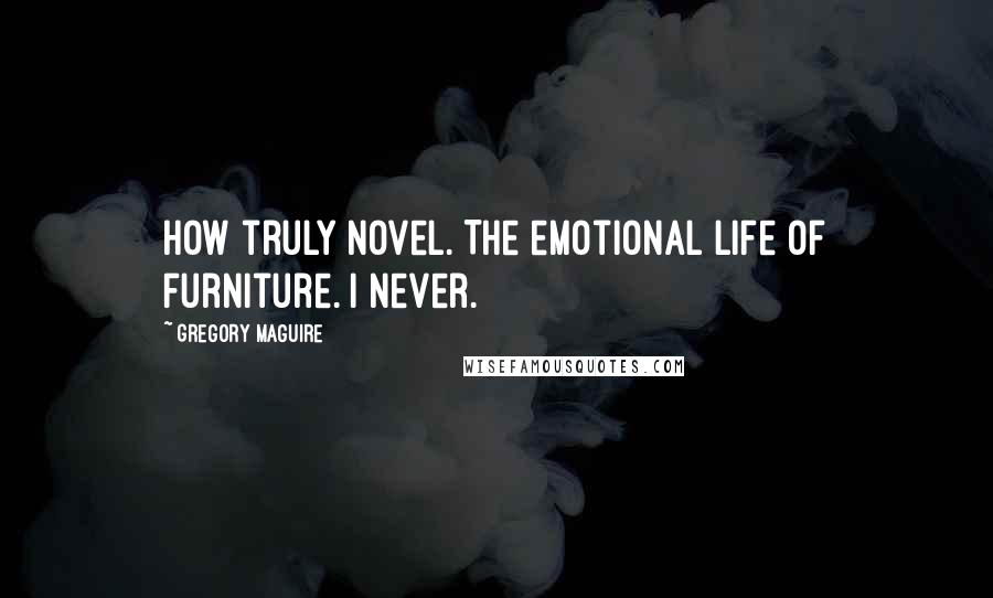 Gregory Maguire Quotes: How truly novel. The emotional life of furniture. I never.