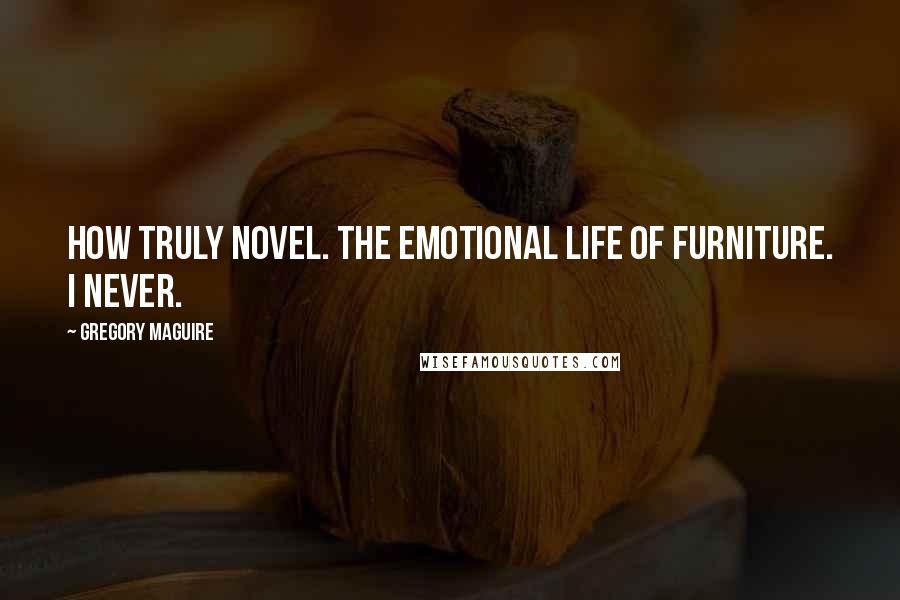 Gregory Maguire Quotes: How truly novel. The emotional life of furniture. I never.