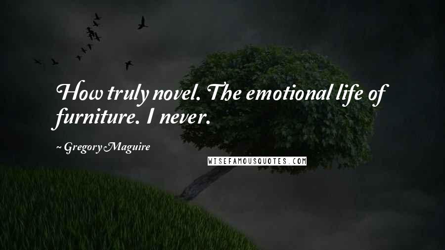 Gregory Maguire Quotes: How truly novel. The emotional life of furniture. I never.