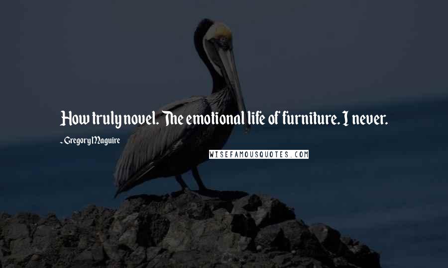 Gregory Maguire Quotes: How truly novel. The emotional life of furniture. I never.