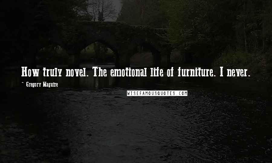 Gregory Maguire Quotes: How truly novel. The emotional life of furniture. I never.