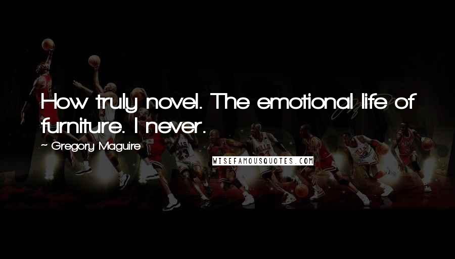 Gregory Maguire Quotes: How truly novel. The emotional life of furniture. I never.