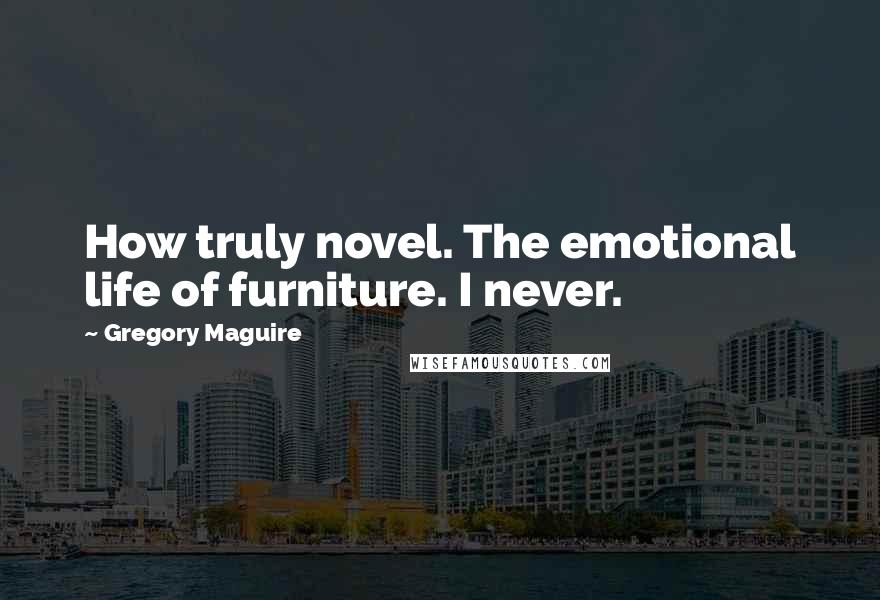 Gregory Maguire Quotes: How truly novel. The emotional life of furniture. I never.