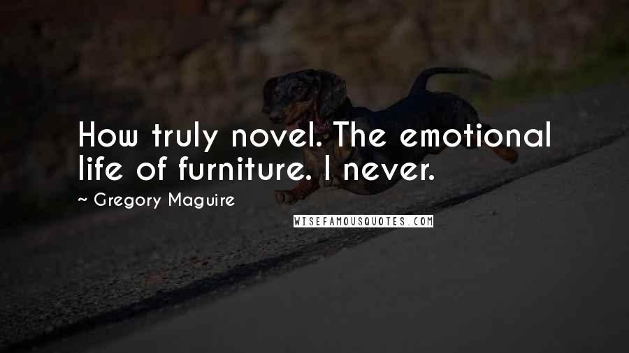 Gregory Maguire Quotes: How truly novel. The emotional life of furniture. I never.