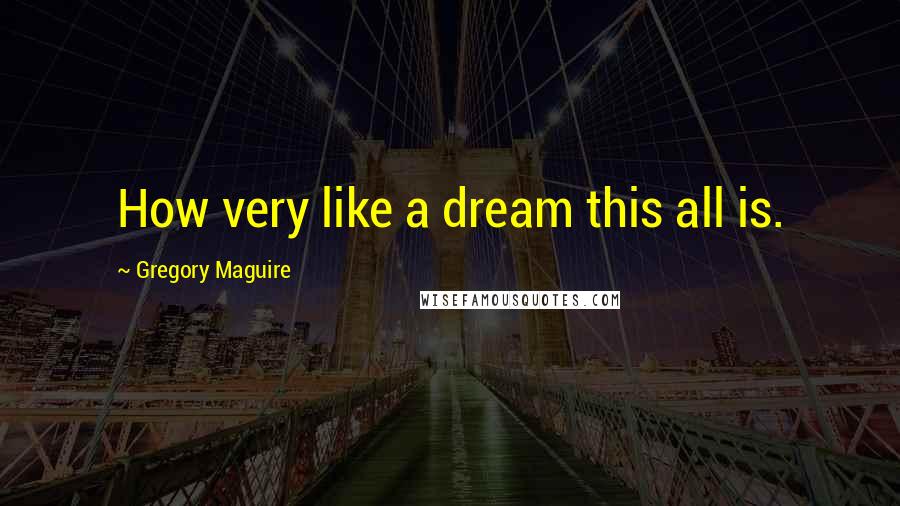 Gregory Maguire Quotes: How very like a dream this all is.