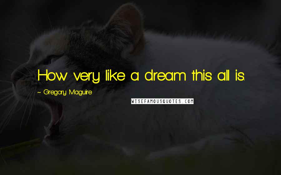 Gregory Maguire Quotes: How very like a dream this all is.