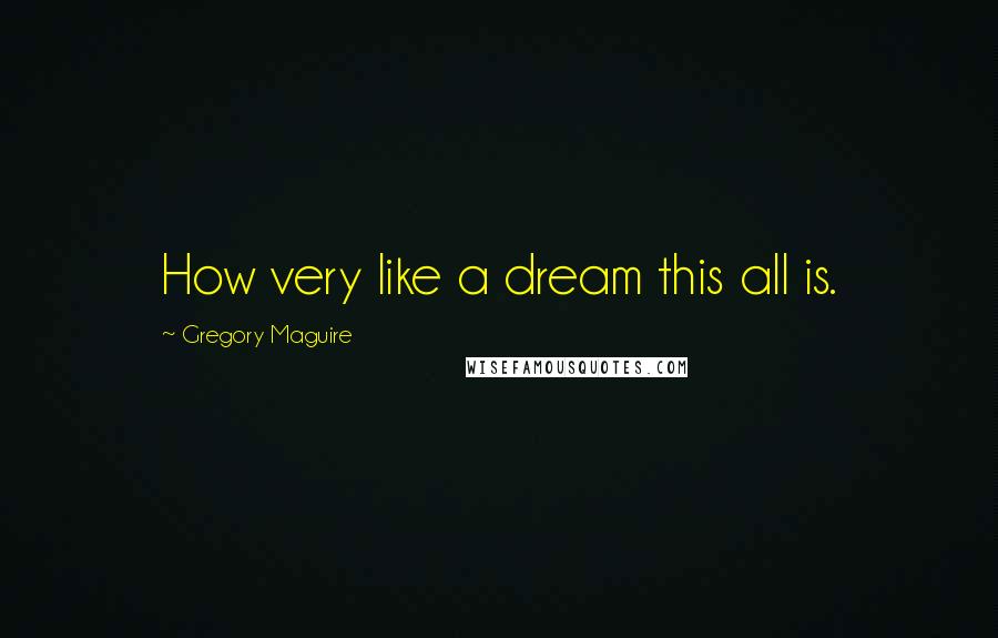 Gregory Maguire Quotes: How very like a dream this all is.