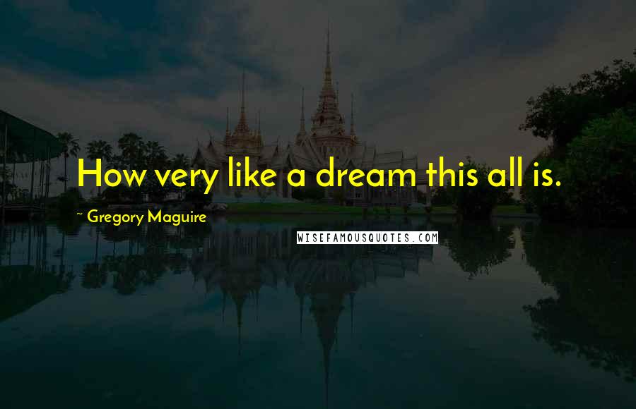 Gregory Maguire Quotes: How very like a dream this all is.
