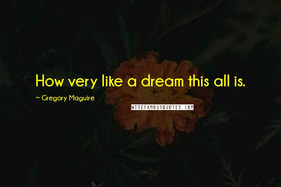 Gregory Maguire Quotes: How very like a dream this all is.