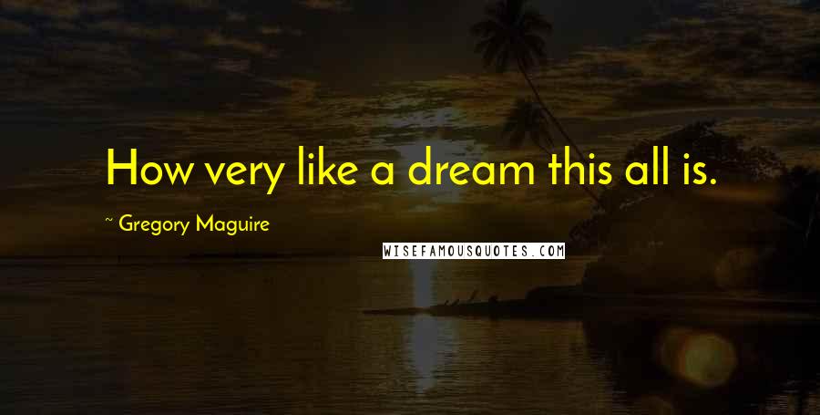 Gregory Maguire Quotes: How very like a dream this all is.