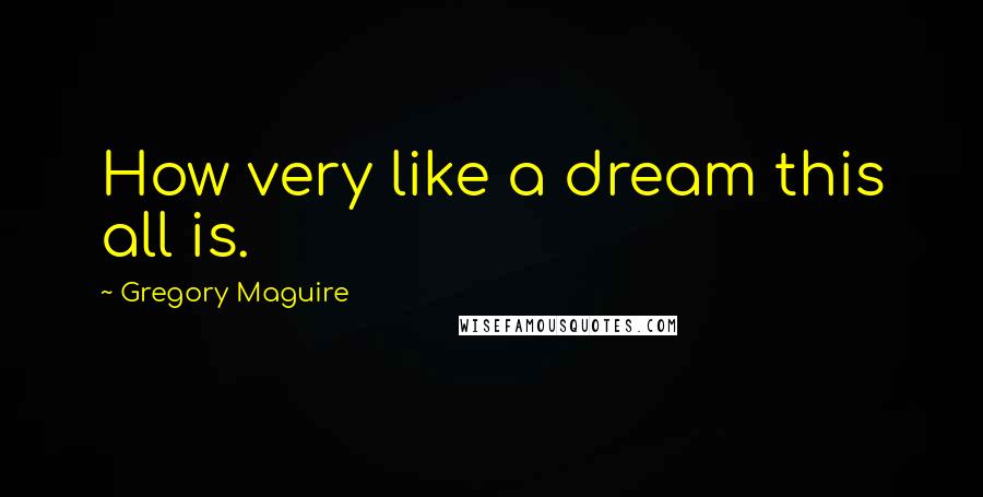 Gregory Maguire Quotes: How very like a dream this all is.