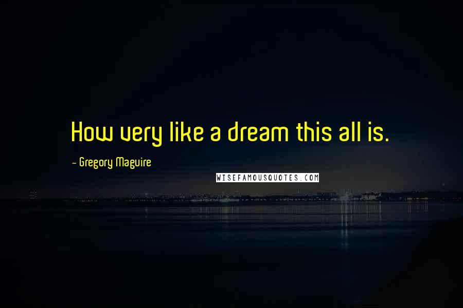 Gregory Maguire Quotes: How very like a dream this all is.