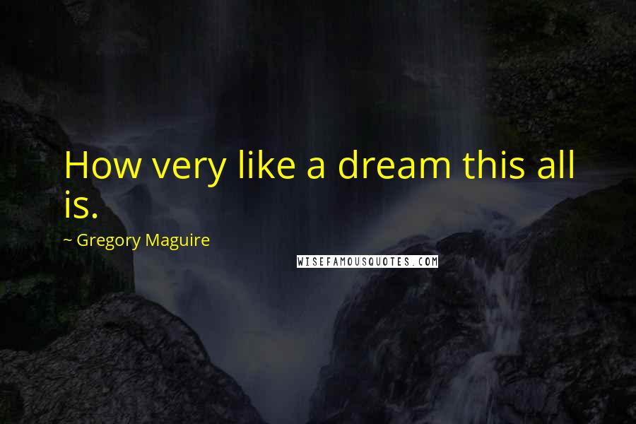 Gregory Maguire Quotes: How very like a dream this all is.