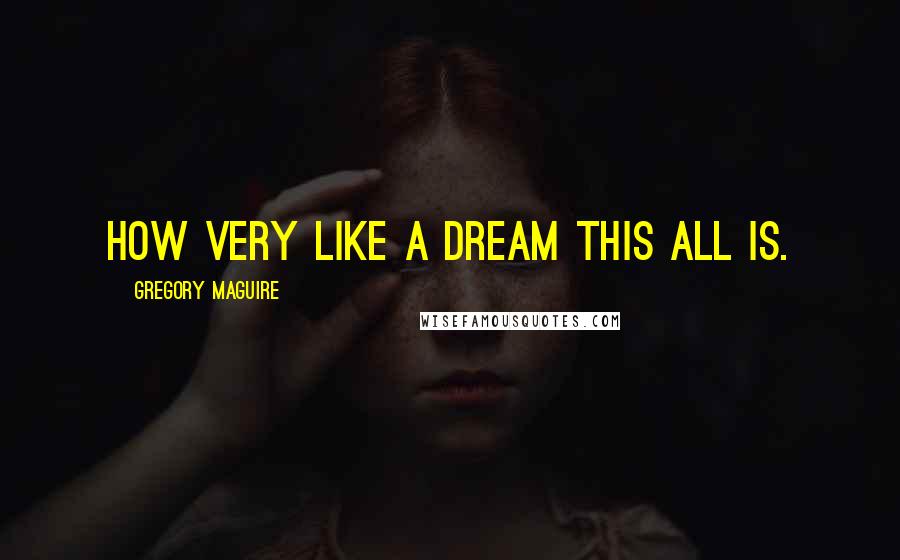 Gregory Maguire Quotes: How very like a dream this all is.