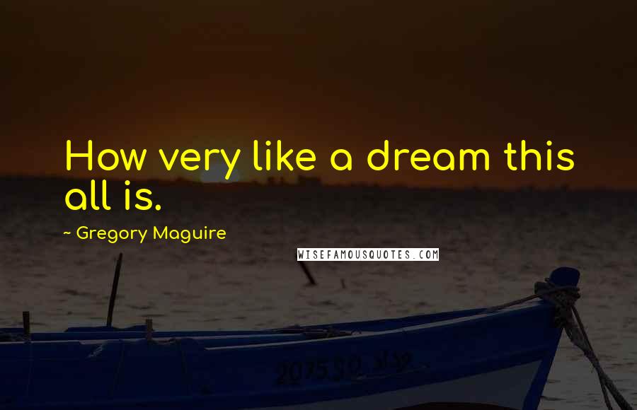 Gregory Maguire Quotes: How very like a dream this all is.