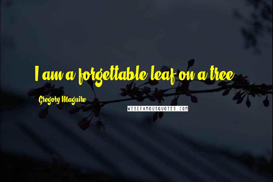 Gregory Maguire Quotes: I am a forgettable leaf on a tree.