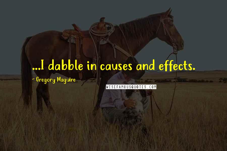 Gregory Maguire Quotes: ...I dabble in causes and effects.