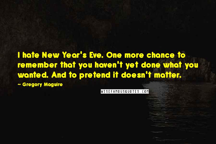 Gregory Maguire Quotes: I hate New Year's Eve. One more chance to remember that you haven't yet done what you wanted. And to pretend it doesn't matter.