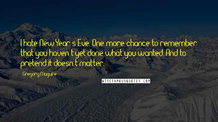 Gregory Maguire Quotes: I hate New Year's Eve. One more chance to remember that you haven't yet done what you wanted. And to pretend it doesn't matter.
