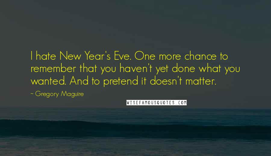 Gregory Maguire Quotes: I hate New Year's Eve. One more chance to remember that you haven't yet done what you wanted. And to pretend it doesn't matter.