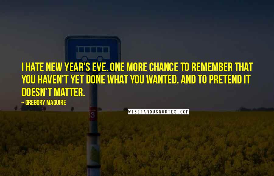 Gregory Maguire Quotes: I hate New Year's Eve. One more chance to remember that you haven't yet done what you wanted. And to pretend it doesn't matter.