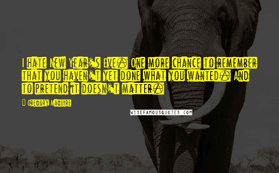 Gregory Maguire Quotes: I hate New Year's Eve. One more chance to remember that you haven't yet done what you wanted. And to pretend it doesn't matter.