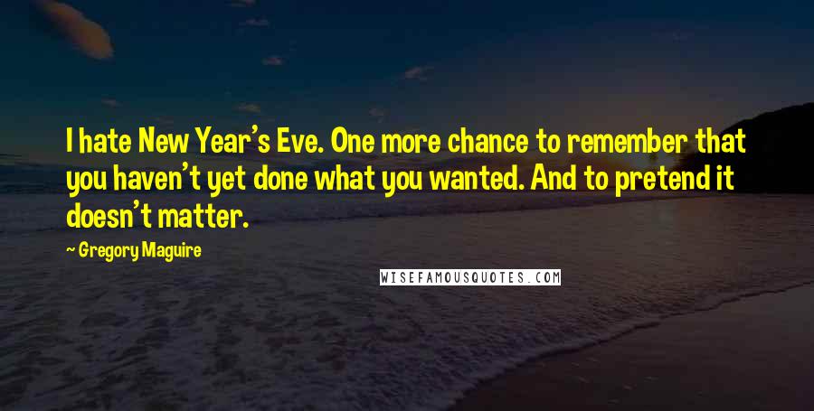 Gregory Maguire Quotes: I hate New Year's Eve. One more chance to remember that you haven't yet done what you wanted. And to pretend it doesn't matter.