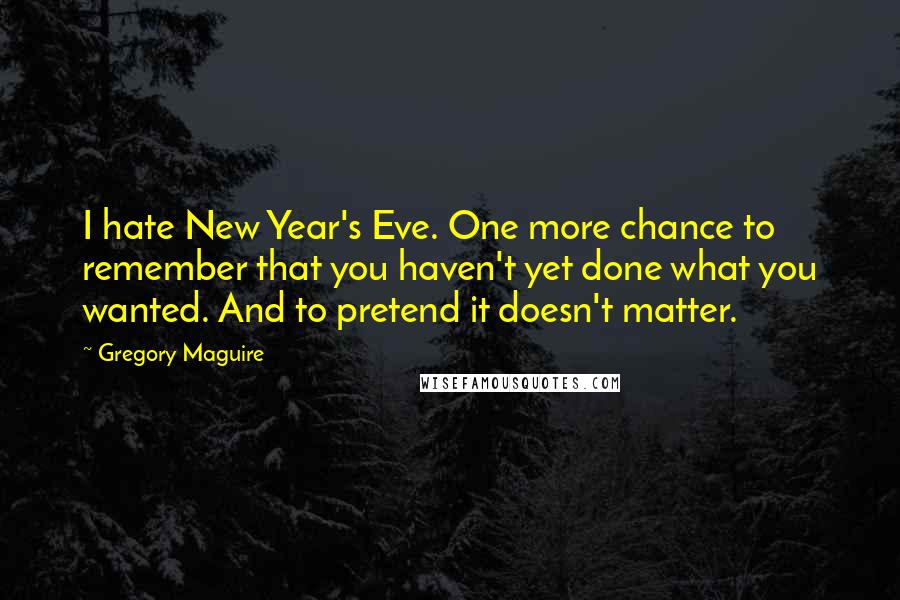Gregory Maguire Quotes: I hate New Year's Eve. One more chance to remember that you haven't yet done what you wanted. And to pretend it doesn't matter.