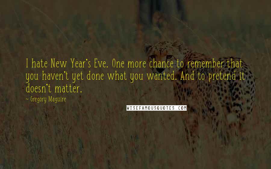 Gregory Maguire Quotes: I hate New Year's Eve. One more chance to remember that you haven't yet done what you wanted. And to pretend it doesn't matter.