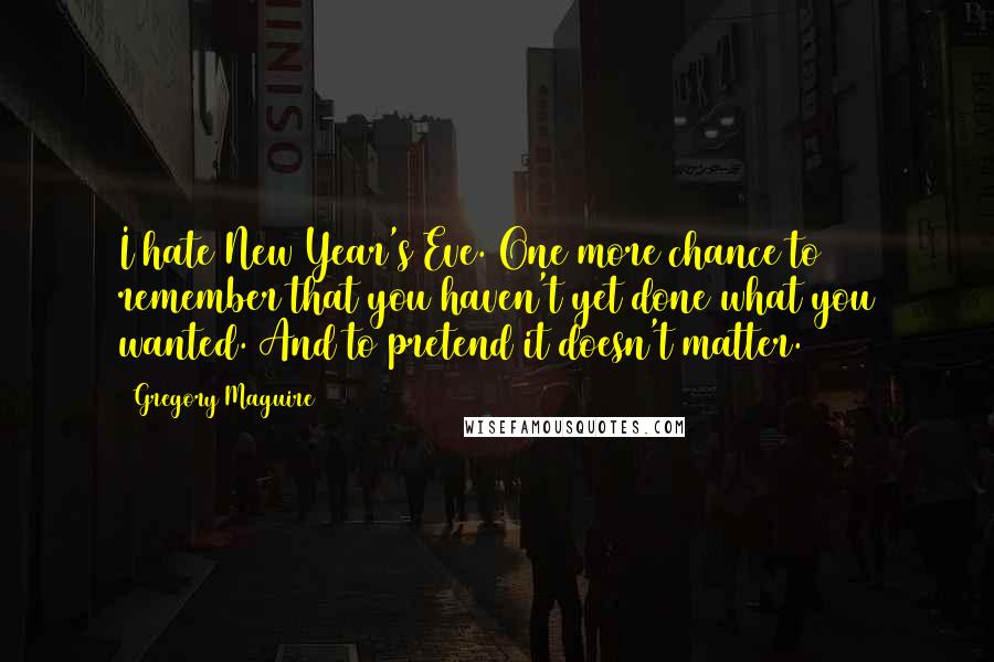 Gregory Maguire Quotes: I hate New Year's Eve. One more chance to remember that you haven't yet done what you wanted. And to pretend it doesn't matter.